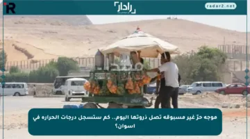 موجة حرّ غير مسبوقة تصل ذروتها اليوم.. كم ستسجل درجات الحرارة في أسوان؟